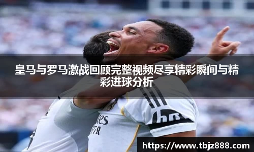 皇马与罗马激战回顾完整视频尽享精彩瞬间与精彩进球分析