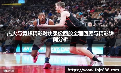 热火与黄蜂精彩对决录像回放全程回顾与精彩瞬间分析