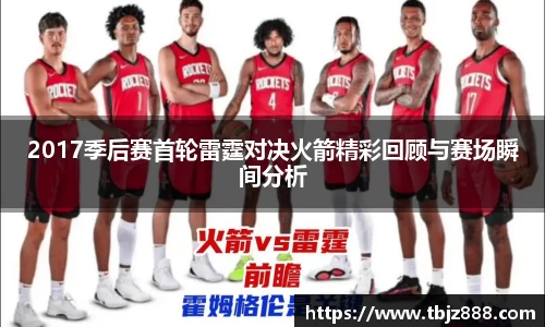 2017季后赛首轮雷霆对决火箭精彩回顾与赛场瞬间分析
